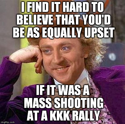 Creepy Condescending Wonka Meme | I FIND IT HARD TO BELIEVE THAT YOU'D BE AS EQUALLY UPSET IF IT WAS A MASS SHOOTING AT A KKK RALLY | image tagged in memes,creepy condescending wonka | made w/ Imgflip meme maker