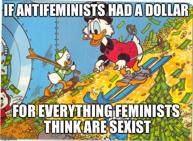 Scrooge McDuck | IF ANTIFEMINISTS HAD A DOLLAR; FOR EVERYTHING FEMINISTS THINK ARE SEXIST | image tagged in scrooge mcduck | made w/ Imgflip meme maker