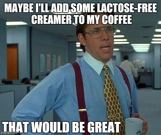 That Would Be Great | MAYBE I'LL ADD SOME LACTOSE-FREE CREAMER TO MY COFFEE; THAT WOULD BE GREAT | image tagged in memes,that would be great | made w/ Imgflip meme maker