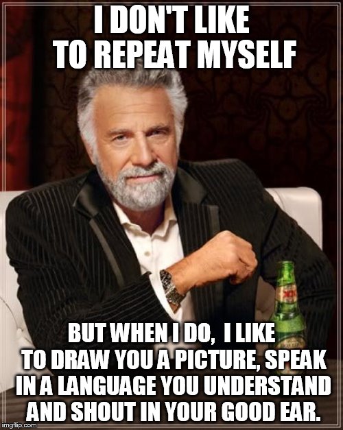 The Most Interesting Man In The World Meme | I DON'T LIKE TO REPEAT MYSELF; BUT WHEN I DO,  I LIKE TO DRAW YOU A PICTURE, SPEAK IN A LANGUAGE YOU UNDERSTAND AND SHOUT IN YOUR GOOD EAR. | image tagged in memes,the most interesting man in the world | made w/ Imgflip meme maker