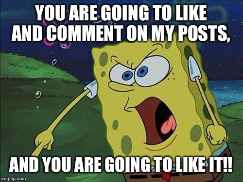spongebob | YOU ARE GOING TO LIKE AND COMMENT ON MY POSTS, AND YOU ARE GOING TO LIKE IT!! | image tagged in spongebob | made w/ Imgflip meme maker
