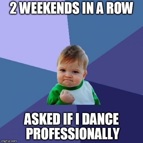 Success Kid | 2 WEEKENDS IN A ROW; ASKED IF I DANCE PROFESSIONALLY | image tagged in memes,success kid | made w/ Imgflip meme maker