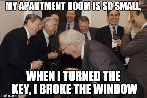 Laughing Men In Suits | MY APARTMENT ROOM IS SO SMALL, WHEN I TURNED THE KEY, I BROKE THE WINDOW | image tagged in memes,laughing men in suits | made w/ Imgflip meme maker