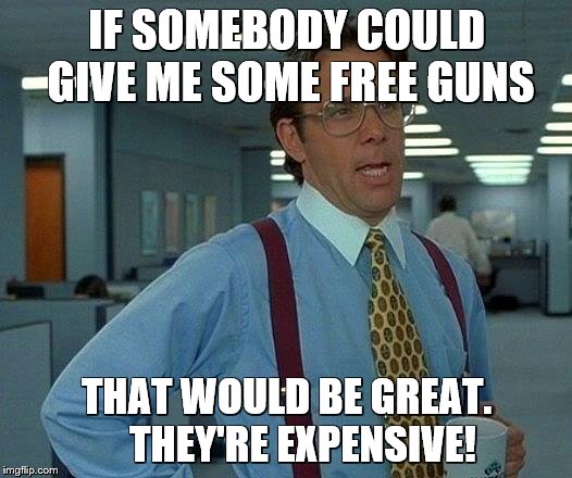 That Would Be Great Meme | IF SOMEBODY COULD GIVE ME SOME FREE GUNS THAT WOULD BE GREAT.    THEY'RE EXPENSIVE! | image tagged in memes,that would be great | made w/ Imgflip meme maker