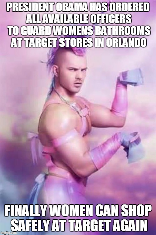 Gay unicorn | PRESIDENT OBAMA HAS ORDERED ALL AVAILABLE OFFICERS TO GUARD WOMENS BATHROOMS AT TARGET STORES IN ORLANDO; FINALLY WOMEN CAN SHOP SAFELY AT TARGET AGAIN | image tagged in gay unicorn | made w/ Imgflip meme maker
