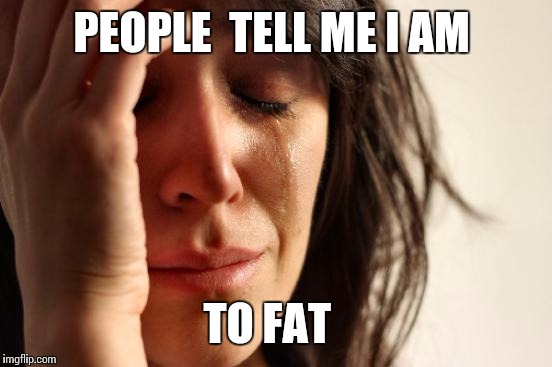 First World Problems Meme | PEOPLE  TELL ME I AM; TO FAT | image tagged in memes,first world problems | made w/ Imgflip meme maker