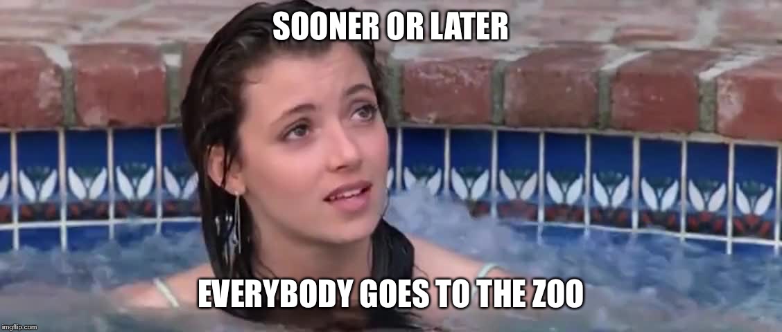 SOONER OR LATER; EVERYBODY GOES TO THE ZOO | image tagged in ferris bueller | made w/ Imgflip meme maker