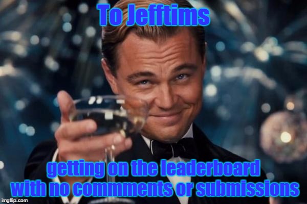 Amazing. | To Jefftims; getting on the leaderboard with no commments or submissions | image tagged in memes,leonardo dicaprio cheers,jefftims,leaderboard | made w/ Imgflip meme maker