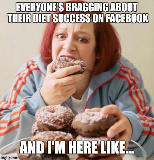 Eating | EVERYONE'S BRAGGING ABOUT THEIR DIET SUCCESS ON FACEBOOK; AND I'M HERE LIKE... | image tagged in eating | made w/ Imgflip meme maker