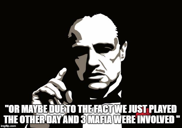 mafia | "OR MAYBE DUE TO THE FACT WE JUST PLAYED THE OTHER DAY AND 3 MAFIA WERE INVOLVED " | image tagged in mafia | made w/ Imgflip meme maker