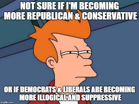Futurama Fry | NOT SURE IF I'M BECOMING MORE REPUBLICAN & CONSERVATIVE; OR IF DEMOCRATS & LIBERALS ARE BECOMING MORE ILLOGICAL AND SUPPRESSIVE | image tagged in memes,futurama fry | made w/ Imgflip meme maker