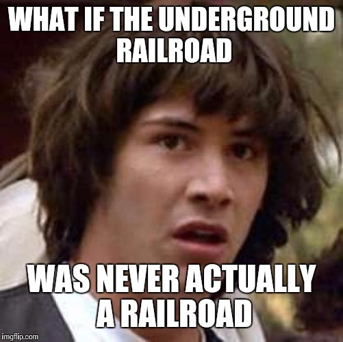 Conspiracy Keanu | WHAT IF THE UNDERGROUND RAILROAD; WAS NEVER ACTUALLY A RAILROAD | image tagged in memes,conspiracy keanu | made w/ Imgflip meme maker