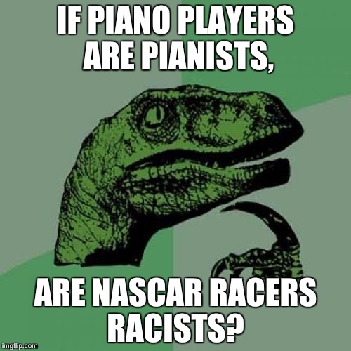 Philosoraptor | IF PIANO PLAYERS ARE PIANISTS, ARE NASCAR RACERS RACISTS? | image tagged in memes,philosoraptor,funny,nascar | made w/ Imgflip meme maker