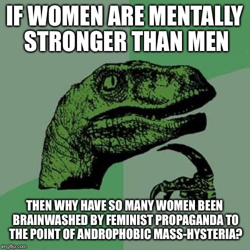 Philosoraptor Meme | IF WOMEN ARE MENTALLY STRONGER THAN MEN; THEN WHY HAVE SO MANY WOMEN BEEN BRAINWASHED BY FEMINIST PROPAGANDA TO THE POINT OF ANDROPHOBIC MASS-HYSTERIA? | image tagged in memes,philosoraptor | made w/ Imgflip meme maker