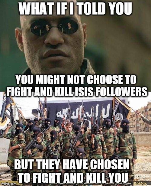A Sad Truth: How many incidents will it take before people wake up to the reality | WHAT IF I TOLD YOU; YOU MIGHT NOT CHOOSE TO FIGHT AND KILL ISIS FOLLOWERS; BUT THEY HAVE CHOSEN TO FIGHT AND KILL YOU | image tagged in matrix morpheus,memes,sad,election 2016,isis,stand up | made w/ Imgflip meme maker