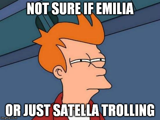 Futurama Fry Meme | NOT SURE IF EMILIA; OR JUST SATELLA TROLLING | image tagged in memes,futurama fry | made w/ Imgflip meme maker