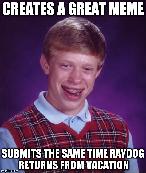 Bad Luck Brian | CREATES A GREAT MEME; SUBMITS THE SAME TIME RAYDOG RETURNS FROM VACATION | image tagged in memes,bad luck brian | made w/ Imgflip meme maker