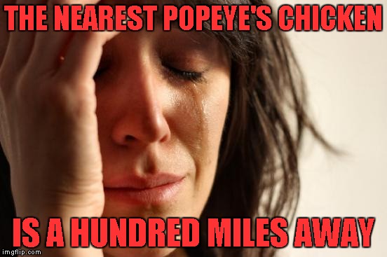 That's my first world problem right now...grrrrrr | THE NEAREST POPEYE'S CHICKEN; IS A HUNDRED MILES AWAY | image tagged in memes,first world problems | made w/ Imgflip meme maker