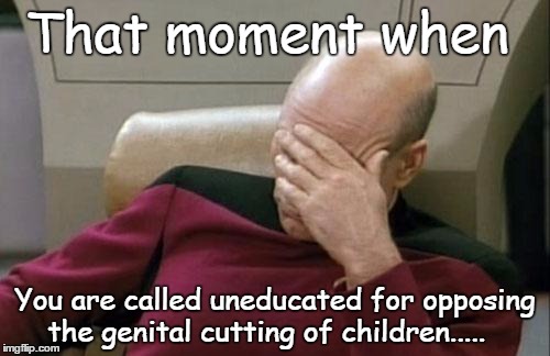 Captain Picard Facepalm | That moment when; You are called uneducated for opposing the genital cutting of children..... | image tagged in memes,captain picard facepalm | made w/ Imgflip meme maker