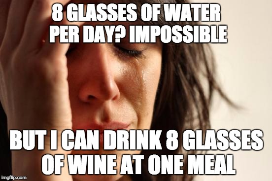 First World Problems Meme | 8 GLASSES OF WATER PER DAY? IMPOSSIBLE; BUT I CAN DRINK 8 GLASSES OF WINE AT ONE MEAL | image tagged in memes,first world problems | made w/ Imgflip meme maker