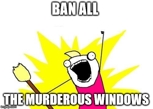 X All The Y Meme | BAN ALL THE MURDEROUS WINDOWS | image tagged in memes,x all the y | made w/ Imgflip meme maker