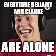 too true | EVERYTIME BELLAMY AND CLARKE; ARE ALONE | image tagged in mattshea happy face,the 100 | made w/ Imgflip meme maker
