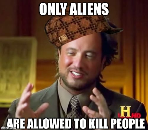 Ancient Aliens Meme | ONLY ALIENS ARE ALLOWED TO KILL PEOPLE | image tagged in memes,ancient aliens,scumbag | made w/ Imgflip meme maker