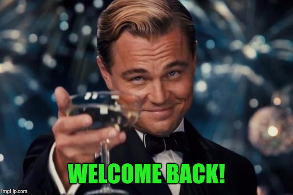 Leonardo Dicaprio Cheers Meme | WELCOME BACK! | image tagged in memes,leonardo dicaprio cheers | made w/ Imgflip meme maker