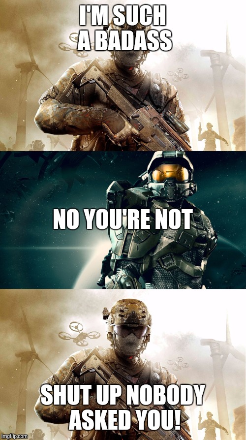 CoD and halo | I'M SUCH A BADASS; NO YOU'RE NOT; SHUT UP NOBODY ASKED YOU! | image tagged in cod,halo,memes | made w/ Imgflip meme maker