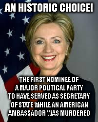 Hillary Clinton | AN HISTORIC CHOICE! THE FIRST NOMINEE OF A MAJOR POLITICAL PARTY TO HAVE SERVED AS SECRETARY OF STATE WHILE AN AMERICAN AMBASSADOR WAS MURDERED | image tagged in hillary clinton | made w/ Imgflip meme maker