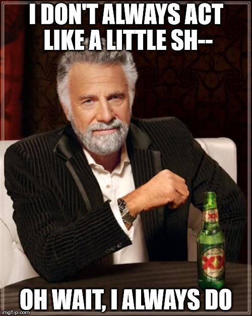 The Most Interesting Man In The World | I DON'T ALWAYS ACT LIKE A LITTLE SH--; OH WAIT, I ALWAYS DO | image tagged in memes,the most interesting man in the world | made w/ Imgflip meme maker