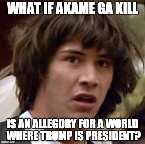 Conspiracy Keanu | WHAT IF AKAME GA KILL; IS AN ALLEGORY FOR A WORLD WHERE TRUMP IS PRESIDENT? | image tagged in memes,conspiracy keanu | made w/ Imgflip meme maker