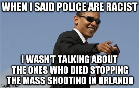 Cool Obama | WHEN I SAID POLICE ARE RACIST; I WASN'T TALKING ABOUT THE ONES WHO DIED STOPPING THE MASS SHOOTING IN ORLANDO | image tagged in memes,cool obama | made w/ Imgflip meme maker