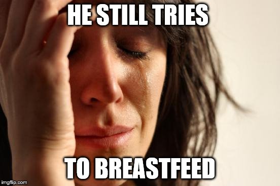 First World Problems Meme | HE STILL TRIES TO BREASTFEED | image tagged in memes,first world problems | made w/ Imgflip meme maker