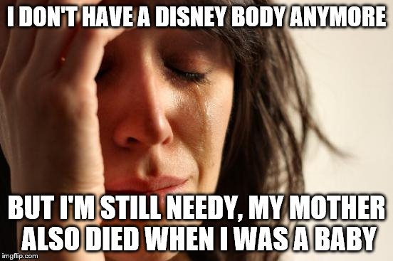 First World Problems Meme | I DON'T HAVE A DISNEY BODY ANYMORE BUT I'M STILL NEEDY, MY MOTHER ALSO DIED WHEN I WAS A BABY | image tagged in memes,first world problems | made w/ Imgflip meme maker