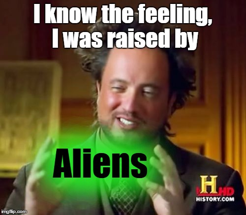 Ancient Aliens Meme | I know the feeling, I was raised by Aliens | image tagged in memes,ancient aliens | made w/ Imgflip meme maker