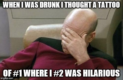 Captain Picard Facepalm Meme | WHEN I WAS DRUNK I THOUGHT A TATTOO OF #1 WHERE I #2 WAS HILARIOUS | image tagged in memes,captain picard facepalm | made w/ Imgflip meme maker