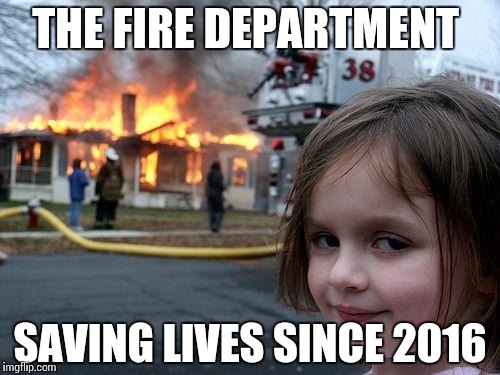 Disaster Girl | THE FIRE DEPARTMENT; SAVING LIVES SINCE 2016 | image tagged in memes,disaster girl | made w/ Imgflip meme maker