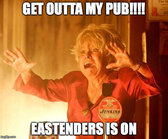 Peggy quote  | GET OUTTA MY PUB!!!! EASTENDERS IS ON | image tagged in eastenders | made w/ Imgflip meme maker