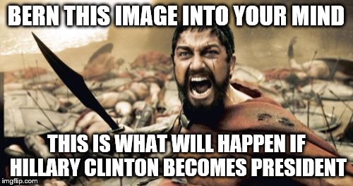 Sparta Leonidas Meme | BERN THIS IMAGE INTO YOUR MIND THIS IS WHAT WILL HAPPEN IF HILLARY CLINTON BECOMES PRESIDENT | image tagged in memes,sparta leonidas | made w/ Imgflip meme maker