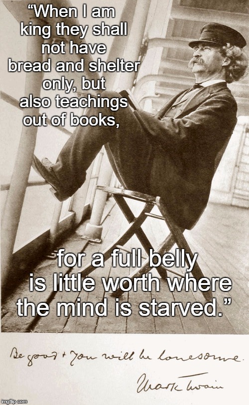 “When I am king they shall not have bread and shelter only, but also teachings out of books, for a full belly is little worth where the mind | made w/ Imgflip meme maker