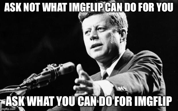 JFK | ASK NOT WHAT IMGFLIP CAN DO FOR YOU ASK WHAT YOU CAN DO FOR IMGFLIP | image tagged in jfk | made w/ Imgflip meme maker