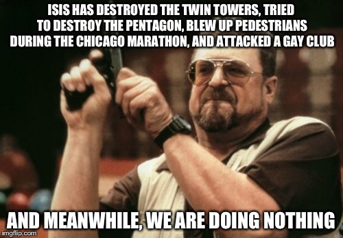 Am I The Only One Around Here | ISIS HAS DESTROYED THE TWIN TOWERS, TRIED TO DESTROY THE PENTAGON, BLEW UP PEDESTRIANS DURING THE CHICAGO MARATHON, AND ATTACKED A GAY CLUB; AND MEANWHILE, WE ARE DOING NOTHING | image tagged in memes,am i the only one around here | made w/ Imgflip meme maker