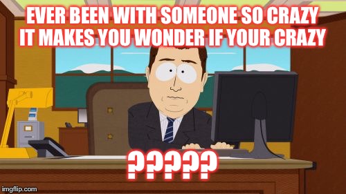 Aaaaand Its Gone | EVER BEEN WITH SOMEONE SO CRAZY IT MAKES YOU WONDER IF YOUR CRAZY; ????? | image tagged in memes,aaaaand its gone | made w/ Imgflip meme maker