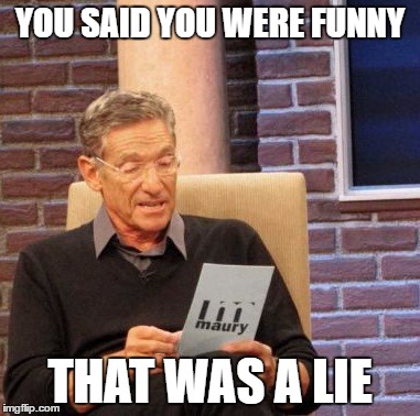 Maury Lie Detector Meme | YOU SAID YOU WERE FUNNY; THAT WAS A LIE | image tagged in memes,maury lie detector | made w/ Imgflip meme maker