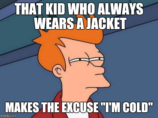 Futurama Fry | THAT KID WHO ALWAYS WEARS A JACKET; MAKES THE EXCUSE "I'M COLD" | image tagged in memes,futurama fry | made w/ Imgflip meme maker