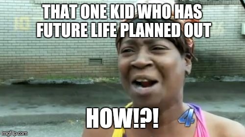 Ain't Nobody Got Time For That | THAT ONE KID WHO HAS FUTURE LIFE PLANNED OUT; HOW!?! | image tagged in memes,aint nobody got time for that | made w/ Imgflip meme maker
