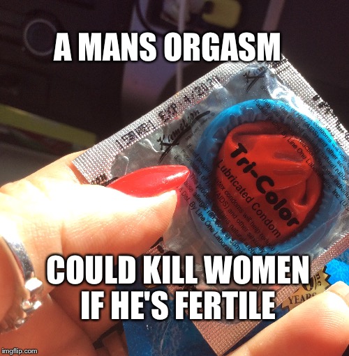 A MANS ORGASM; COULD KILL WOMEN IF HE'S FERTILE | image tagged in a mans orgasm could kill you | made w/ Imgflip meme maker