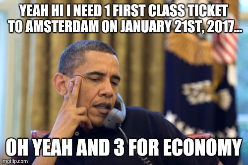 Obama's Plan | YEAH HI I NEED 1 FIRST CLASS TICKET TO AMSTERDAM ON JANUARY 21ST, 2017... OH YEAH AND 3 FOR ECONOMY | image tagged in memes,no i cant obama,shits going down,obama | made w/ Imgflip meme maker