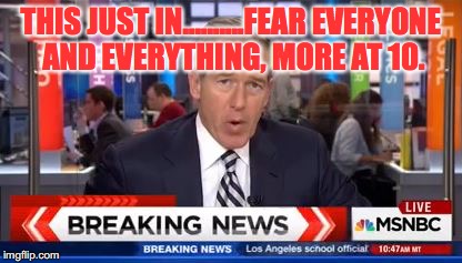 Fear the news | THIS JUST IN..........FEAR EVERYONE AND EVERYTHING, MORE AT 10. | image tagged in fear | made w/ Imgflip meme maker